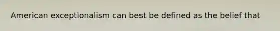 American exceptionalism can best be defined as the belief that