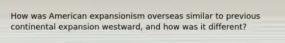 How was American expansionism overseas similar to previous continental expansion westward, and how was it different?