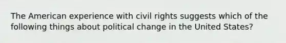 The American experience with civil rights suggests which of the following things about political change in the United States?