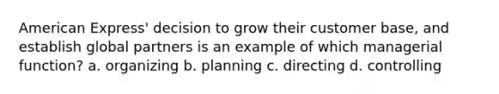 American Express' decision to grow their customer base, and establish global partners is an example of which managerial function? a. organizing b. planning c. directing d. controlling