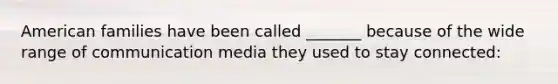 American families have been called _______ because of the wide range of communication media they used to stay connected: