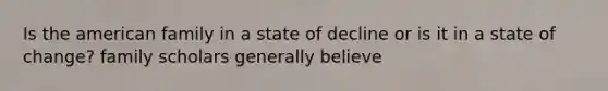 Is the american family in a state of decline or is it in a state of change? family scholars generally believe