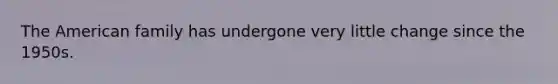 The American family has undergone very little change since the 1950s.