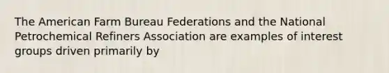 The American Farm Bureau Federations and the National Petrochemical Refiners Association are examples of interest groups driven primarily by