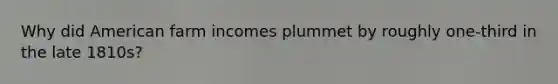 Why did American farm incomes plummet by roughly one-third in the late 1810s?