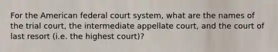 For the American federal court system, what are the names of the trial court, the intermediate appellate court, and the court of last resort (i.e. the highest court)?