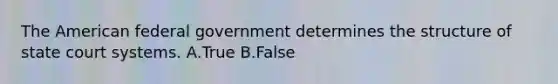 The American federal government determines the structure of state court systems. A.True B.False