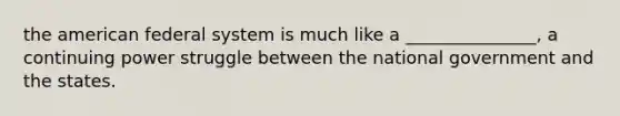 the american federal system is much like a _______________, a continuing power struggle between the national government and the states.