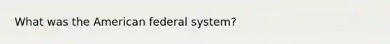 What was the American federal system?