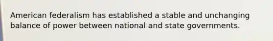 American federalism has established a stable and unchanging balance of power between national and state governments.