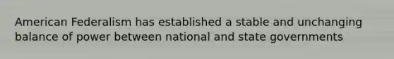 American Federalism has established a stable and unchanging balance of power between national and state governments