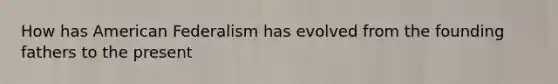 How has American Federalism has evolved from the founding fathers to the present