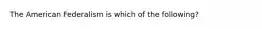 The American Federalism is which of the following?