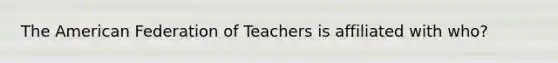 The American Federation of Teachers is affiliated with who?