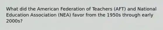 What did the American Federation of Teachers (AFT) and National Education Association (NEA) favor from the 1950s through early 2000s?