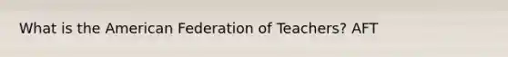 What is the American Federation of Teachers? AFT