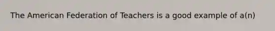 <a href='https://www.questionai.com/knowledge/keiVE7hxWY-the-american' class='anchor-knowledge'>the american</a> Federation of Teachers is a good example of a(n)