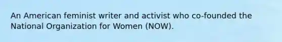 An American feminist writer and activist who co-founded the National Organization for Women (NOW).