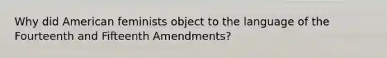 Why did American feminists object to the language of the Fourteenth and Fifteenth Amendments?