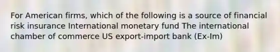 For American firms, which of the following is a source of financial risk insurance International monetary fund The international chamber of commerce US export-import bank (Ex-Im)