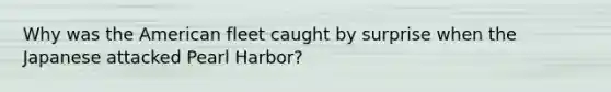 Why was the American fleet caught by surprise when the Japanese attacked Pearl Harbor?