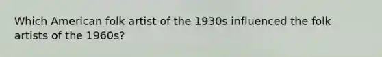 Which American folk artist of the 1930s influenced the folk artists of the 1960s?