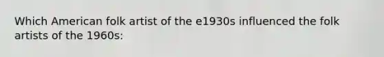 Which American folk artist of the e1930s influenced the folk artists of the 1960s: