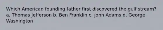 Which American founding father first discovered the gulf stream? a. Thomas Jefferson b. Ben Franklin c. John Adams d. George Washington