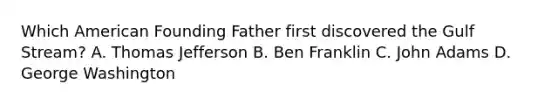 Which American Founding Father first discovered the Gulf Stream? A. Thomas Jefferson B. Ben Franklin C. John Adams D. George Washington