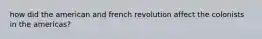 how did the american and french revolution affect the colonists in the americas?