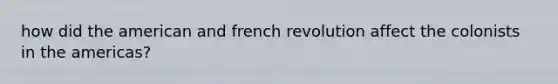 how did the american and french revolution affect the colonists in the americas?