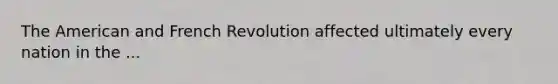 The American and French Revolution affected ultimately every nation in the ...