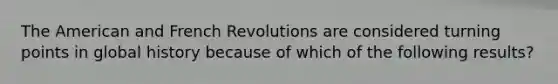 The American and French Revolutions are considered turning points in global history because of which of the following results?