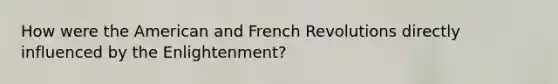 How were the American and French Revolutions directly influenced by the Enlightenment?