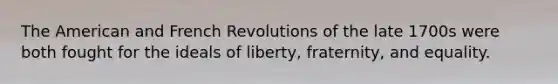 The American and French Revolutions of the late 1700s were both fought for the ideals of liberty, fraternity, and equality.