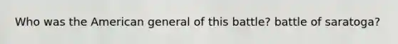 Who was the American general of this battle? battle of saratoga?