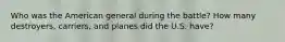 Who was the American general during the battle? How many destroyers, carriers, and planes did the U.S. have?