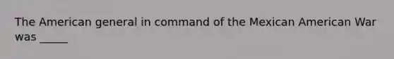 The American general in command of the Mexican American War was _____