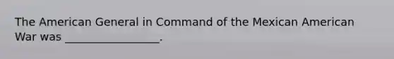 <a href='https://www.questionai.com/knowledge/keiVE7hxWY-the-american' class='anchor-knowledge'>the american</a> General in Command of the Mexican American War was _________________.
