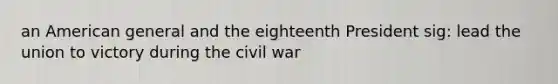 an American general and the eighteenth President sig: lead the union to victory during the civil war