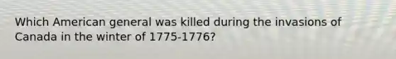 Which American general was killed during the invasions of Canada in the winter of 1775-1776?