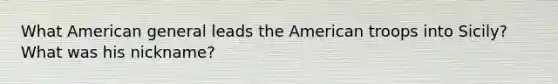 What American general leads the American troops into Sicily? What was his nickname?