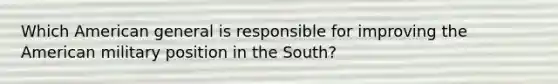 Which American general is responsible for improving the American military position in the South?