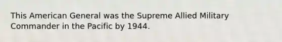 This American General was the Supreme Allied Military Commander in the Pacific by 1944.