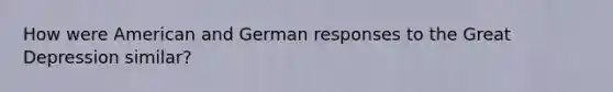 How were American and German responses to the <a href='https://www.questionai.com/knowledge/k5xSuWRAxy-great-depression' class='anchor-knowledge'>great depression</a> similar?