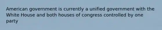 American government is currently a unified government with the White House and both houses of congress controlled by one party