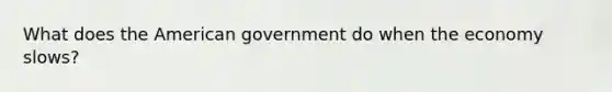 What does the American government do when the economy slows?