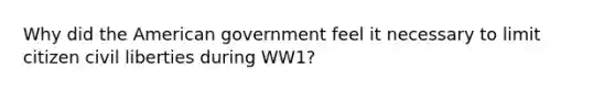 Why did the American government feel it necessary to limit citizen civil liberties during WW1?