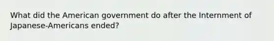 What did the American government do after the Internment of Japanese-Americans ended?