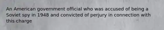 An American government official who was accused of being a Soviet spy in 1948 and convicted of perjury in connection with this charge